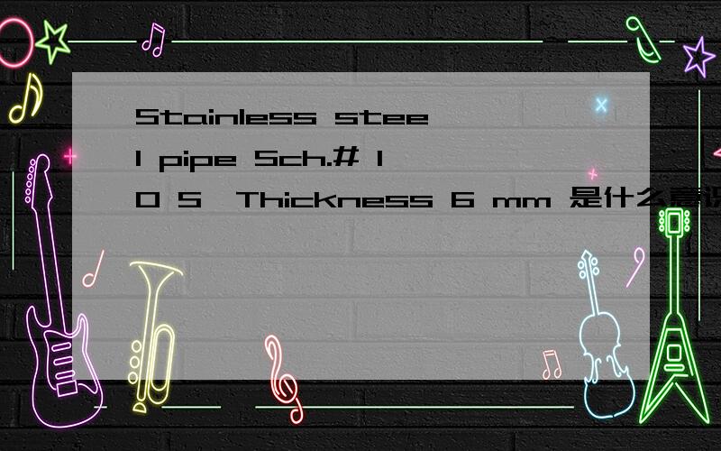 Stainless steel pipe Sch.# 10 S,Thickness 6 mm 是什么意识 ..特别是# 10 S 是什么意识