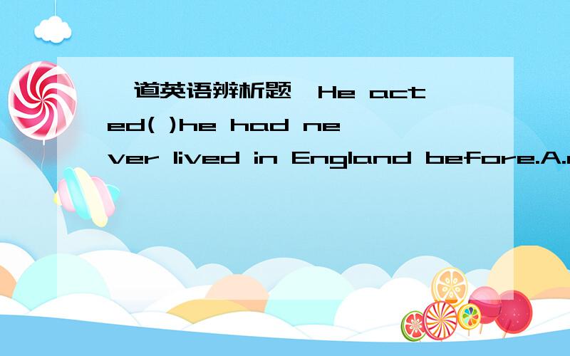 一道英语辨析题,He acted( )he had never lived in England before.A.as though B.like C.as D.even if