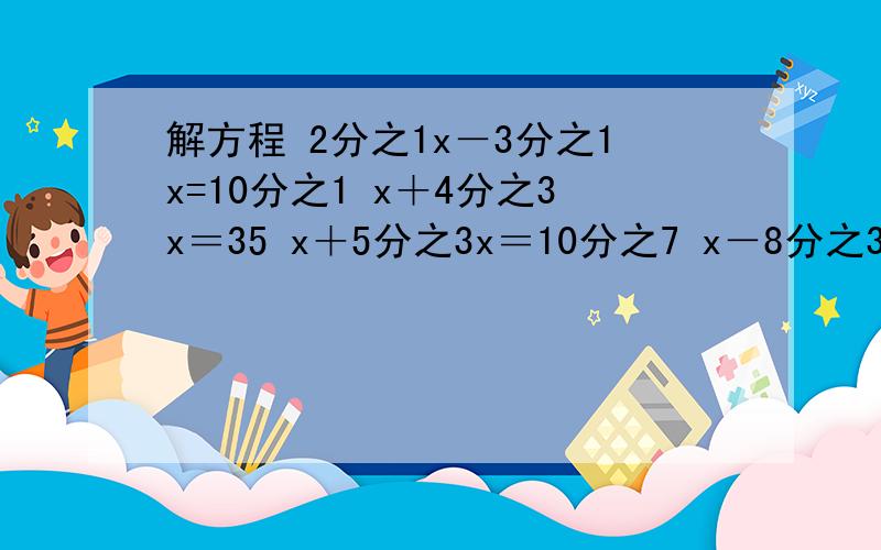解方程 2分之1x－3分之1x=10分之1 x＋4分之3x＝35 x＋5分之3x＝10分之7 x－8分之3x＝7分之5 2分之1x－3分之1x=10分之1x＋4分之3x＝35 x＋5分之3x＝10分之7x－8分之3x＝7分之5