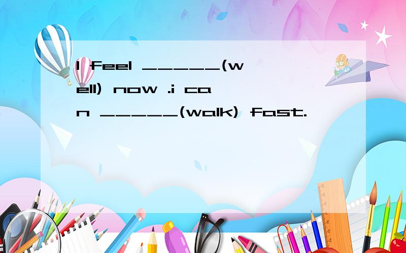 I feel _____(well) now .i can _____(walk) fast.