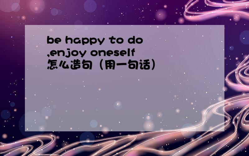 be happy to do,enjoy oneself怎么造句（用一句话）