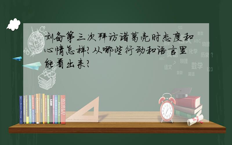 刘备第三次拜访诸葛亮时态度和心情怎样?从哪些行动和语言里能看出来?