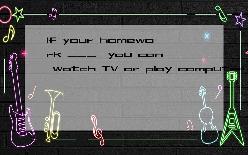 If your homework ___,you can watch TV or play computer games for a while这一题可不可以填has been done