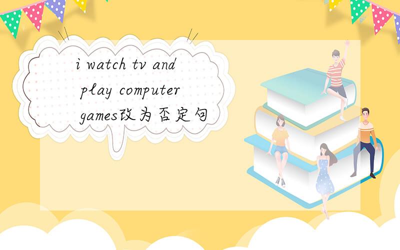 i watch tv and play computer games改为否定句