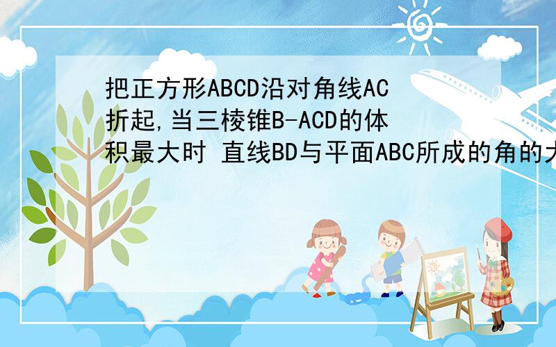 把正方形ABCD沿对角线AC折起,当三棱锥B-ACD的体积最大时 直线BD与平面ABC所成的角的大小为A.30° B.45° C.60° D.90°