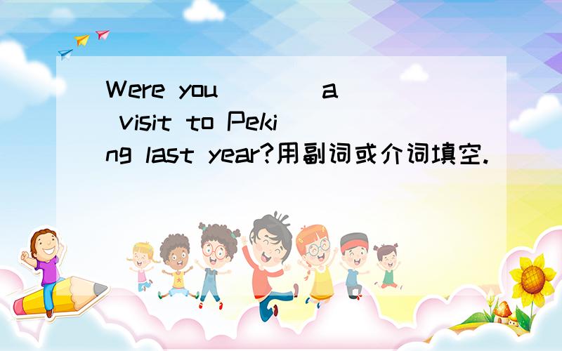 Were you ___ a visit to Peking last year?用副词或介词填空.