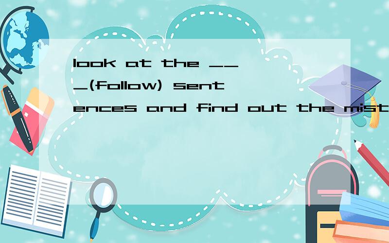 look at the ___(follow) sentences and find out the mistakes