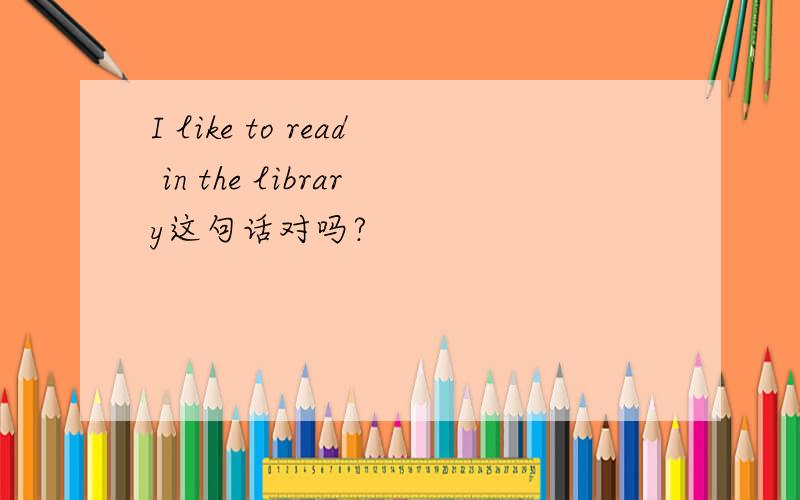 I like to read in the library这句话对吗?