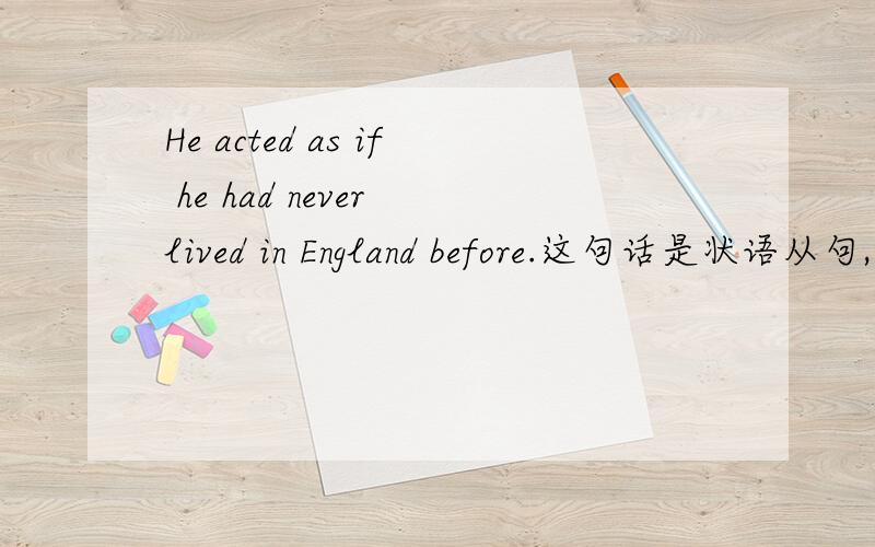 He acted as if he had never lived in England before.这句话是状语从句,请帮我改成定语从句和宾语从句.
