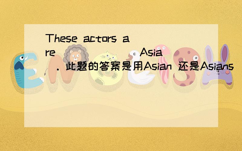 These actors are ______(Asia). 此题的答案是用Asian 还是Asians
