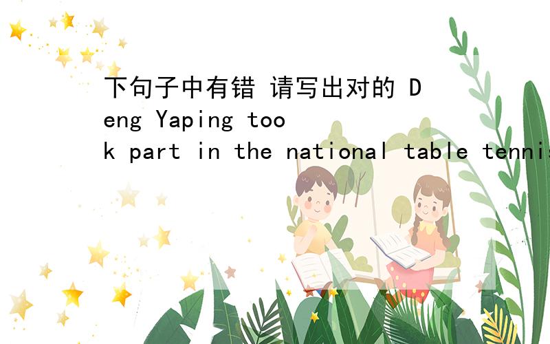 下句子中有错 请写出对的 Deng Yaping took part in the national table tennis team in 1988Deng Yaping took part in the national table tennis team in 1988 请改错