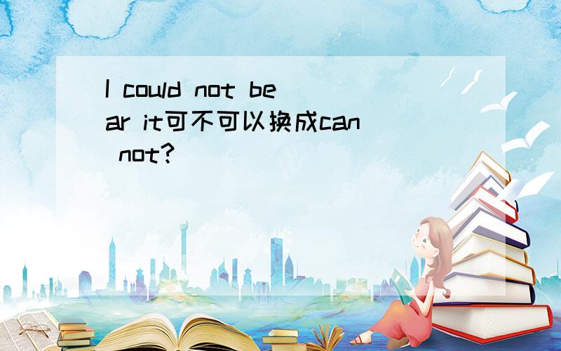 I could not bear it可不可以换成can not?