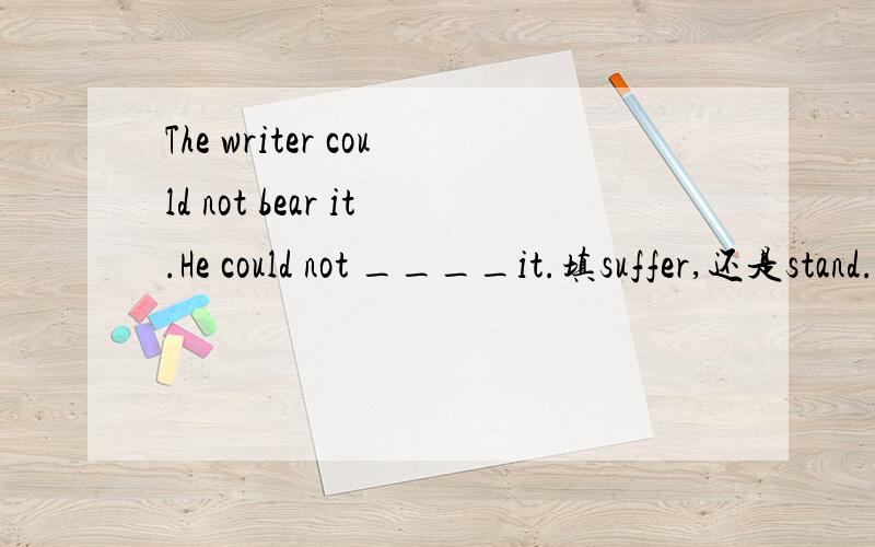 The writer could not bear it.He could not ____it.填suffer,还是stand.两个都有忍受的意思,正确答案应该选哪个?为什么?