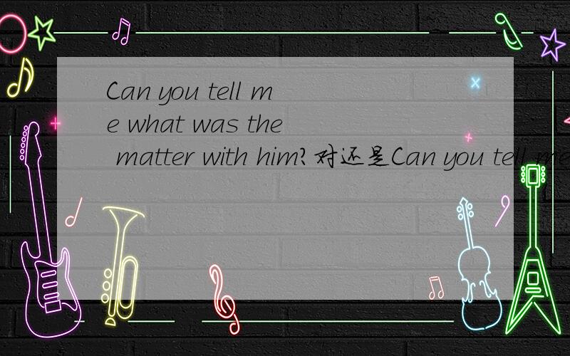 Can you tell me what was the matter with him?对还是Can you tell me what the matter was with him 对