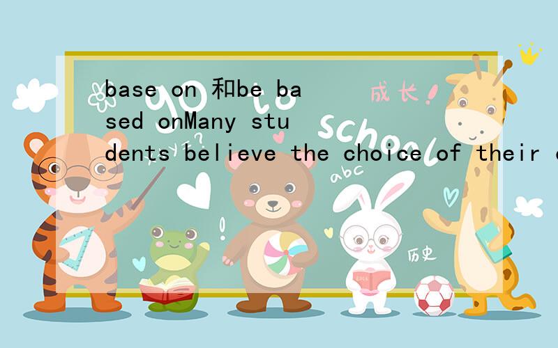 base on 和be based onMany students believe the choice of their courses and universities should ( ) their own interest.为什么这里用be based on 而不是 base on 兴趣是被根据的 应该兴趣是被动 大学和课程应该是主动额这里