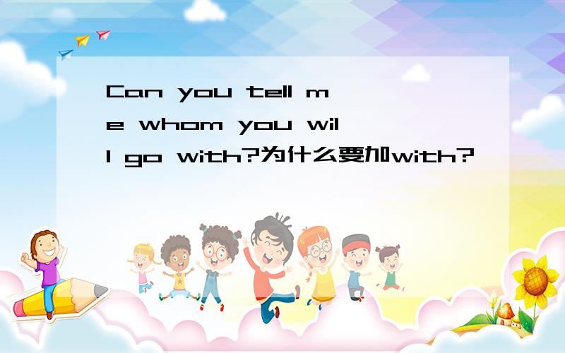 Can you tell me whom you will go with?为什么要加with?