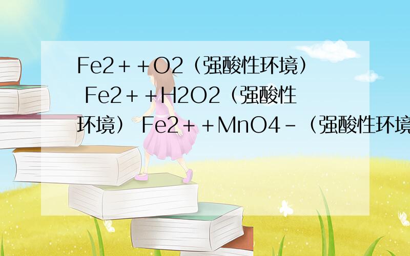 Fe2＋＋O2（强酸性环境） Fe2＋＋H2O2（强酸性环境） Fe2＋＋MnO4－（强酸性环境）