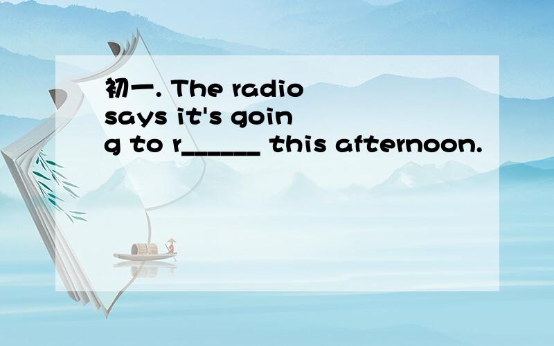 初一. The radio says it's going to r______ this afternoon.