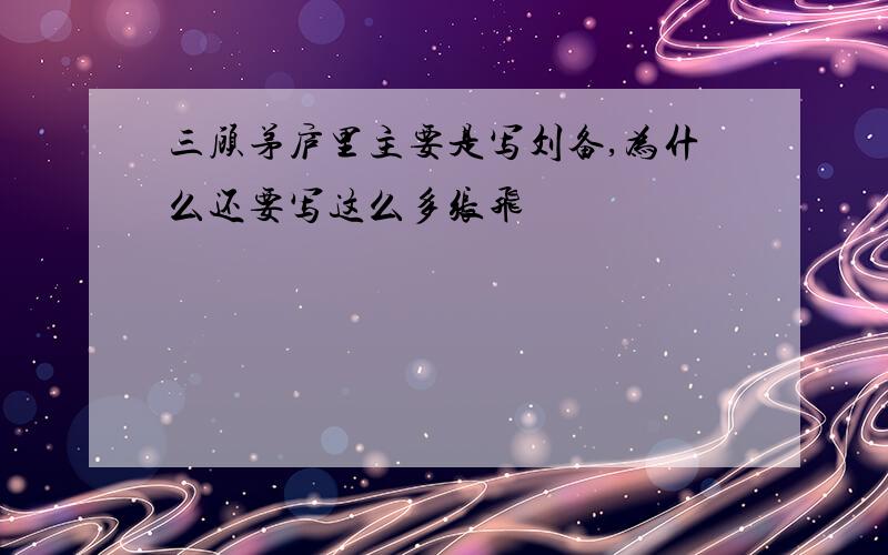 三顾茅庐里主要是写刘备,为什么还要写这么多张飞